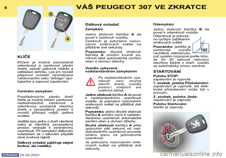 Peugeot 307 Break 2003.5  Návod k obsluze (in Czech) VÁŠ PEUGEOT 307 VE ZKRATCE

KLÍČE 
Klíčem  je  možné  samostatně 
odemknout  a  zamknout  přední
dveře,  uzávěr  palivové  nádrže  a
odkládací skřínku. Lze jím rovně