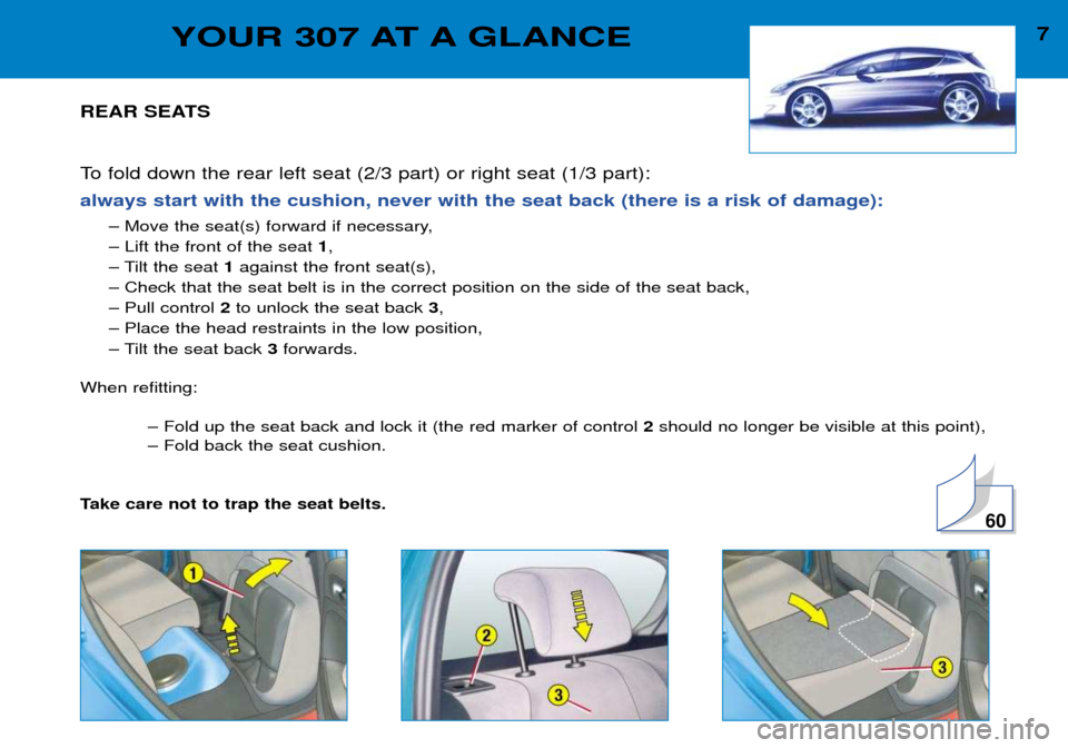 Peugeot 307 Break 2002  Owners Manual 7YOUR 307 AT A GLANCE
REAR SEATS 
To fold down the rear left seat (2/3 part) or right seat (1/3 part): 
always start with the cushion, never with the seat back (there is a risk of damage):
Ð Move the