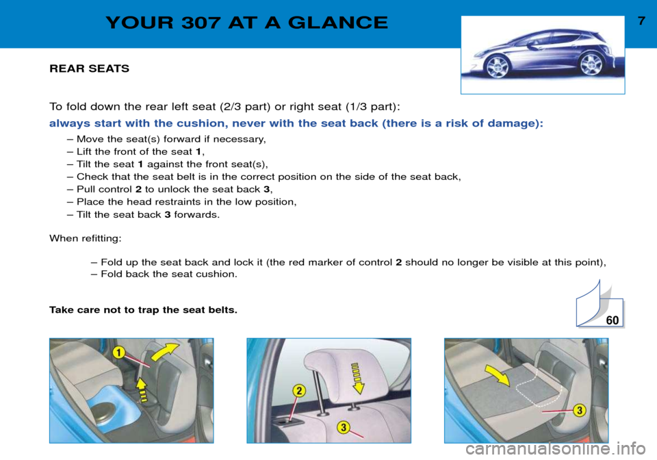 Peugeot 307 Break 2002 Owners Manual 7YOUR 307 AT A GLANCE
REAR SEATS
To fold down the rear left seat (2/3 part) or right seat (1/3 part):
always start with the cushion, never with the seat back (there is a risk of damage):
Ð Move the Peugeot 307 Break 2002 Owners Manual 7YOUR 307 AT A GLANCE
REAR SEATS
To fold down the rear left seat (2/3 part) or right seat (1/3 part):
always start with the cushion, never with the seat back (there is a risk of damage):
Ð Move the
