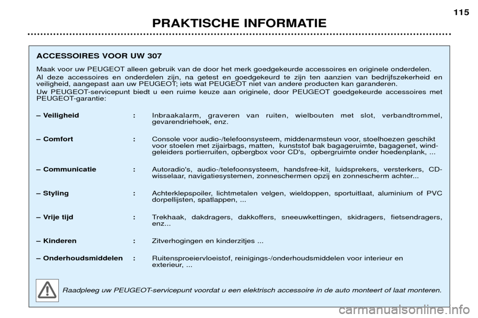 Peugeot 307 Break 2002 Handleiding (in Dutch) PRAKTISCHE INFORMATIE115
ACCESSOIRES VOOR UW 307
Maak voor uw PEUGEOT alleen gebruik van de door het merk goedgekeurde accessoires en originele onderdelen. Al deze accessoires en onderdelen zijn, na Peugeot 307 Break 2002 Handleiding (in Dutch) PRAKTISCHE INFORMATIE115
ACCESSOIRES VOOR UW 307
Maak voor uw PEUGEOT alleen gebruik van de door het merk goedgekeurde accessoires en originele onderdelen. Al deze accessoires en onderdelen zijn, na