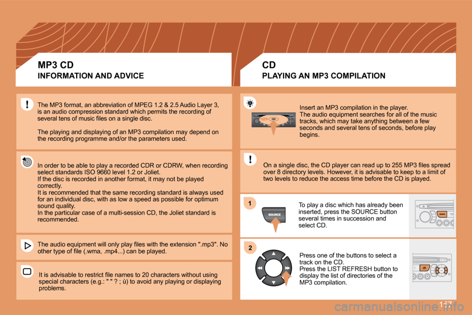 Peugeot 307 CC 2007.5  Owners Manual 157
1
2
Insert an MP3 compilation in the player. 
The audio equipment searches for all of the music 
tracks, which may take anything between a few 
seconds and several tens of seconds, before play 
be