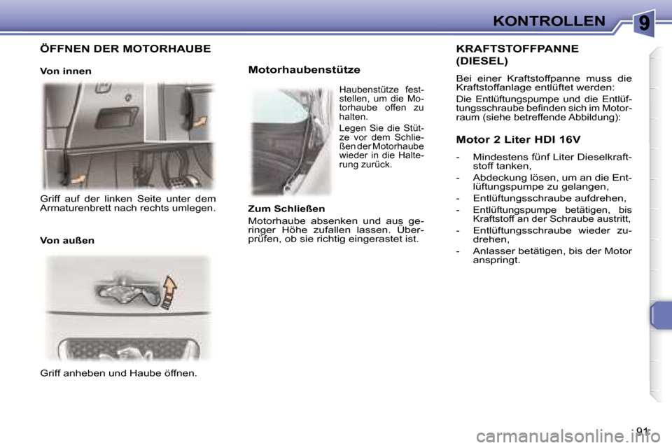 Peugeot 307 CC 2007.5  Betriebsanleitung (in German) 91
KONTROLLEN
 Griff anheben und Haube öffnen.        Motorhaubenstütze  
  KRAFTSTOFFPANNE 
(DIESEL) 
 Bei  einer  Kraftstoffpanne  muss  die  
Kraftstoffanlage entlüftet werden:   
 
Die  Entlüf