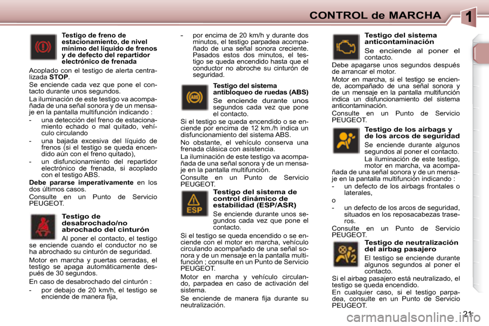 Peugeot 307 CC 2007.5  Manual del propietario (in Spanish) 21
CONTROL de MARCHA
  Testigo de los airbags y  
de los arcos de seguridad 
 Se  enciende  durante  algunos 
segundos al poner el contacto.  
 La  iluminación  de  este  testigo,  
motor  en  marcha