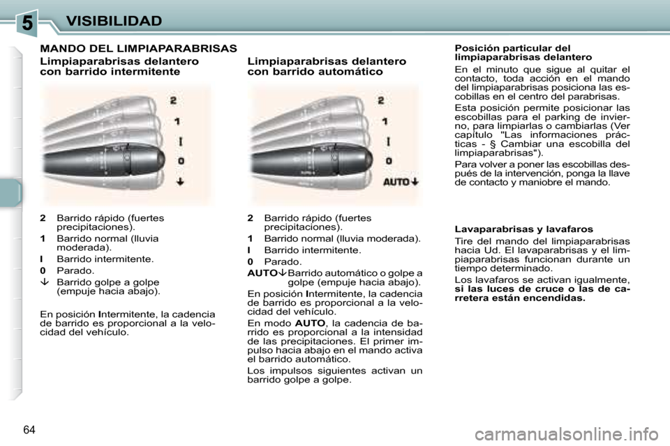 Peugeot 307 CC 2007.5  Manual del propietario (in Spanish) 64
VISIBILIDAD    Posición particular del  
limpiaparabrisas delantero  
 En  el  minuto  que  sigue  al  quitar  el  
contacto,  toda  acción  en  el  mando 
del limpiaparabrisas posiciona las es-
