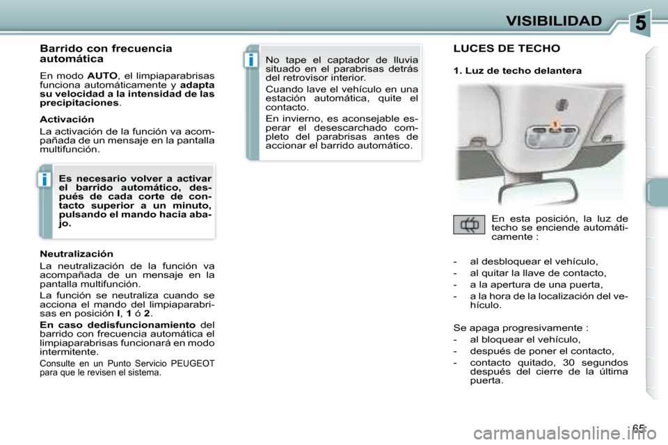 Peugeot 307 CC 2007.5  Manual del propietario (in Spanish) i
i
65
VISIBILIDAD
   Barrido con frecuencia  
automática  
 En  modo    AUTO ,  el  limpiaparabrisas 
funciona  automáticamente  y    adapta 
su velocidad a la intensidad de las  
precipitaciones  