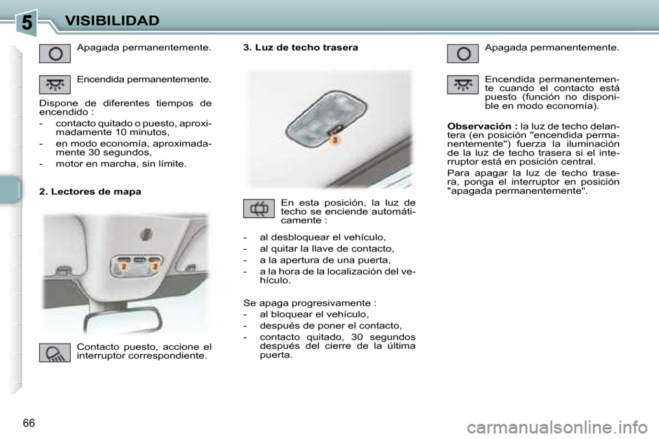 Peugeot 307 CC 2007.5  Manual del propietario (in Spanish) 66
VISIBILIDAD
   2. Lectores de mapa   Apagada permanentemente.  
 
Encendida permanentemente.
 
 Dispone  de  diferentes  tiempos  de  
encendido :  
   -   contacto quitado o puesto, aproxi- madame