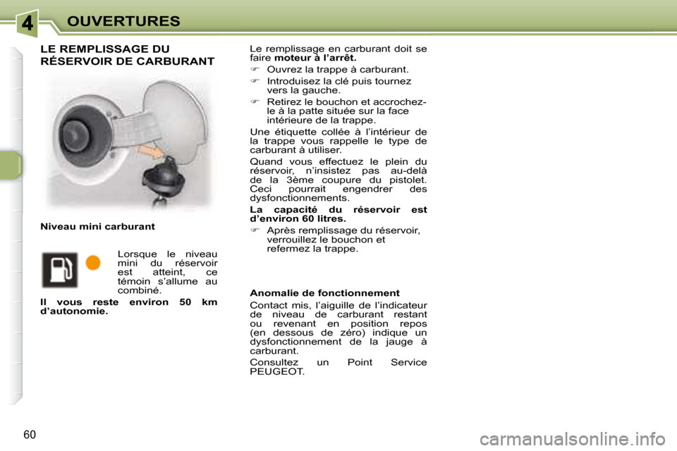 Peugeot 307 CC 2007.5  Manuel du propriétaire (in French) 60
OUVERTURES
 Le  remplissage  en  carburant  doit  se  
faire  moteur à l’arrêt.   
   
�    Ouvrez la trappe à carburant. 
  
�    Introduisez la clé puis tournez 
vers la gauche. 
  
�
