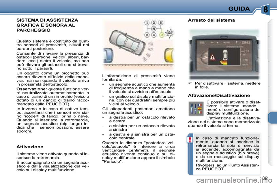 Peugeot 307 CC 2007.5  Manuale del proprietario (in Italian) !
89
GUIDA
 SISTEMA DI ASSISTENZA 
GRAFICA E SONORA AL 
PARCHEGGIO 
 Linformazione  di  prossimità  viene  
fornita da:  
   -   un segnale acustico che aumenta di frequenza a mano a mano che  
il v