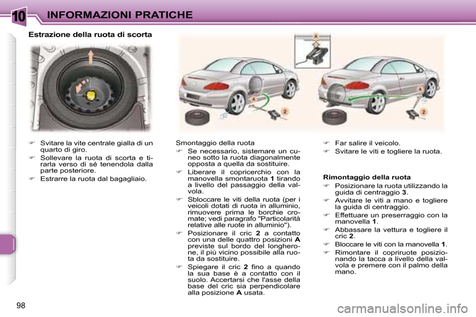 Peugeot 307 CC 2007.5  Manuale del proprietario (in Italian) 10
98
INFORMAZIONI PRATICHE
   Estrazione della ruota di scorta 
   Smontaggio della ruota  
   
�    Se  necessario,  sistemare  un  cu-
neo sotto la ruota diagonalmente  
opposta a quella da sost