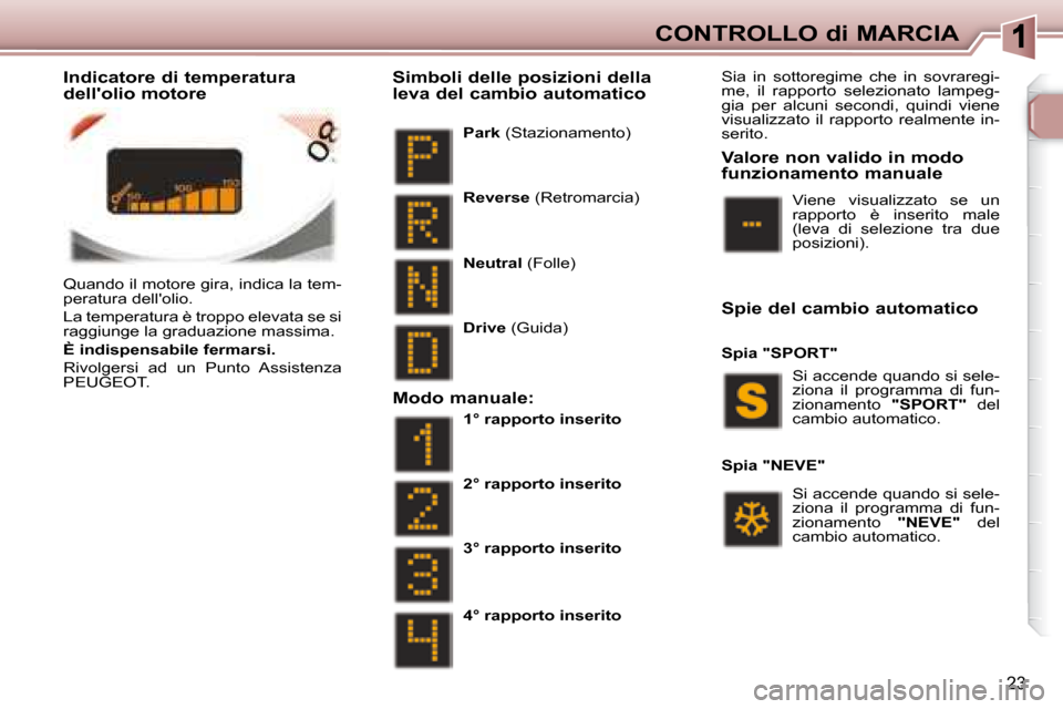 Peugeot 307 CC 2007.5  Manuale del proprietario (in Italian) 23
CONTROLLO di MARCIA
 Quando il motore gira, indica la tem- 
peratura dellolio.  
 La temperatura è troppo elevata se si  
raggiunge la graduazione massima.   
  
È indispensabile fermarsi.   
 R