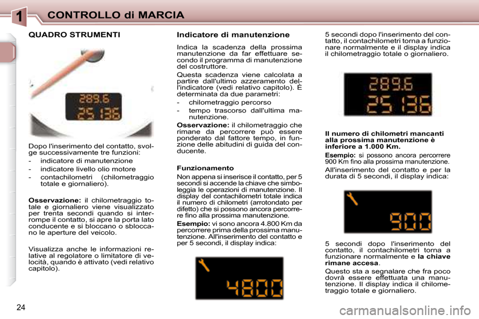Peugeot 307 CC 2007.5  Manuale del proprietario (in Italian) 24
CONTROLLO di MARCIA
 Dopo linserimento del contatto, svol- 
ge successivamente tre funzioni:   
   -   indicatore di manutenzione 
  -   indicatore livello olio motore 
  -   contachilometri  (chi