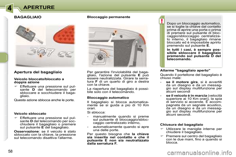 Peugeot 307 CC 2007.5  Manuale del proprietario (in Italian) !
58
APERTURE
  Veicolo bloccato/bloccato a  
doppia azione  
   
�    Effettuare  una  pressione  sul  pul-
sante    D   del  telecomando  per 
sbloccare  e  socchiudere  il  baga- 
gliaio.  
 Que