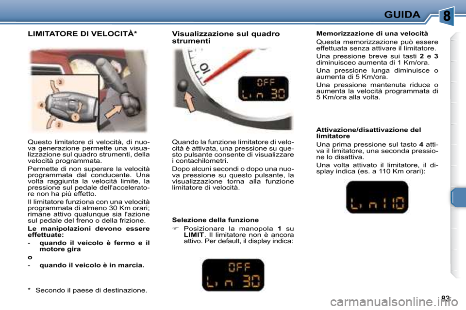 Peugeot 307 CC 2007.5  Manuale del proprietario (in Italian) GUIDA
 Questo  limitatore  di  velocità,  di  nuo- 
va  generazione  permette  una  visua-
lizzazione sul quadro strumenti, della 
velocità programmata.   
 Permette di non superare la velocità  
p