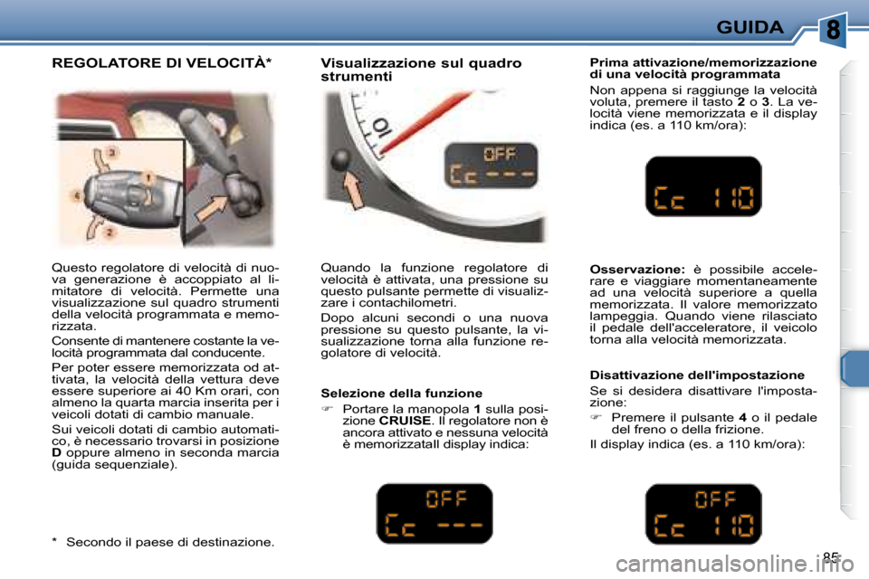 Peugeot 307 CC 2007.5  Manuale del proprietario (in Italian) 85
GUIDA
 Questo regolatore di velocità di nuo- 
va  generazione  è  accoppiato  al  li-
mitatore  di  velocità.  Permette  una 
visualizzazione  sul  quadro  strumenti 
della velocità programmata