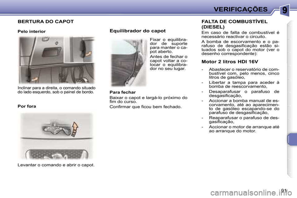 Peugeot 307 CC 2007.5  Manual do proprietário (in Portuguese) 91
VERIFICAÇÕES
 Levantar o comando e abrir o capot.        Equilibrador do capot 
  FALTA DE COMBUSTÍVEL 
(DIESEL) 
 Em  caso  de  falta  de  combustível  é  
necessário reactivar o circuito.  