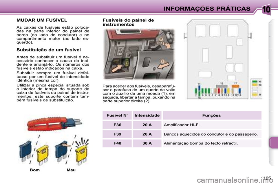 Peugeot 307 CC 2007.5  Manual do proprietário (in Portuguese) 10
105
 INFORMAÇÕES PRÁTICAS
             MUDAR UM FUSÍVEL 
 As  caixas  de  fusíveis  estão  coloca- 
das  na  parte  inferior  do  painel  de 
bordo  (do  lado  do  condutor)  e  no 
compartim