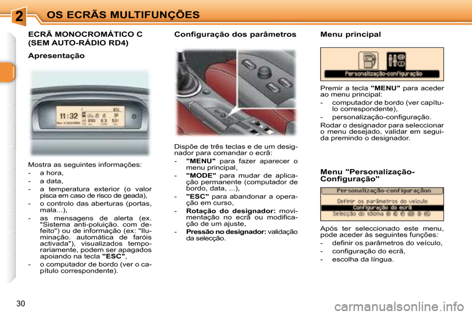 Peugeot 307 CC 2007.5  Manual do proprietário (in Portuguese) 30
OS ECRÃS MULTIFUNÇÕES
  ECRÃ MONOCROMÁTICO C 
(SEM AUTO-RÁDIO RD4)  
   Apresentação  Dispõe de três teclas e de um desig- 
nador para comandar o ecrã:  
   -    "MENU"    para  fazer  a