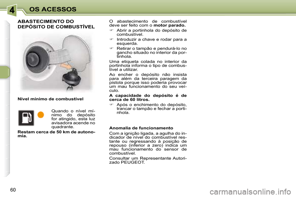 Peugeot 307 CC 2007.5  Manual do proprietário (in Portuguese) 60
OS ACESSOS O  abastecimento  de  combustível  
deve ser feito com o  motor parado.  
   
�    Abrir a portinhola do depósito de 
combustível. 
  
�    Introduzir a chave e rodar para a 
es