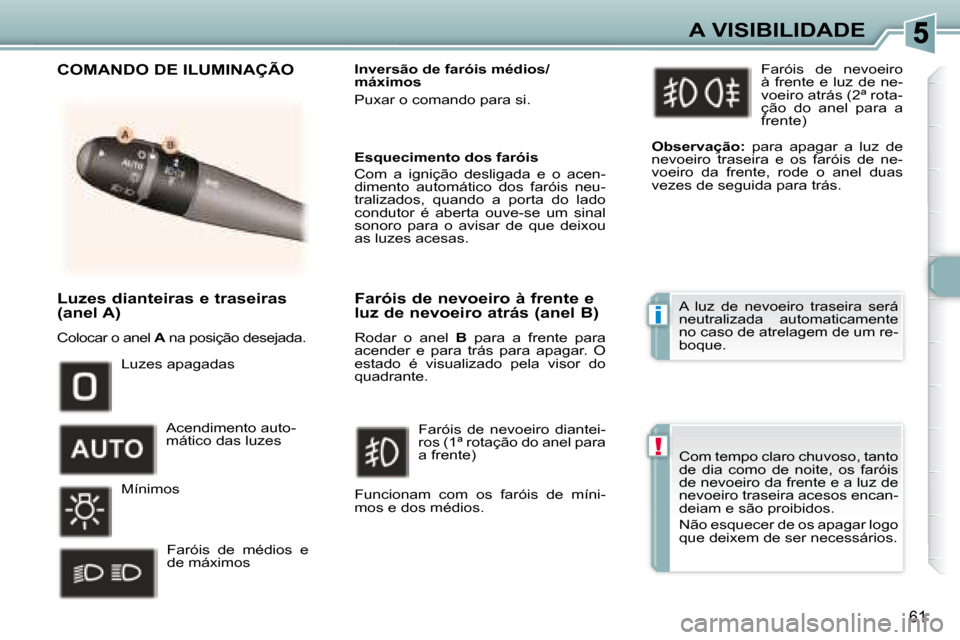 Peugeot 307 CC 2007.5  Manual do proprietário (in Portuguese) i
!
61
A VISIBILIDADE
   Luzes dianteiras e traseiras  
(anel A)  
 Colocar o anel   A  na posição desejada.     Inversão de faróis médios/ 
máximos  
 Puxar o comando para si. 
 Luzes apagadas 