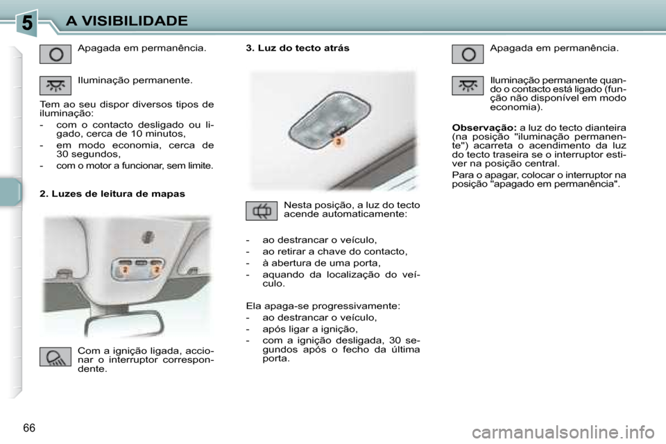 Peugeot 307 CC 2007.5  Manual do proprietário (in Portuguese) 66
A VISIBILIDADE
   2. Luzes de leitura de mapas   Apagada em permanência.  
 Iluminação permanente. 
 Tem ao seu dispor diversos tipos de  
iluminação:  
   -   com  o  contacto  desligado  ou 