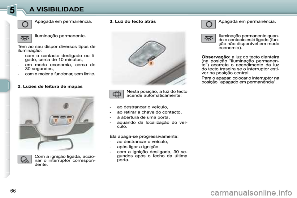 Peugeot 307 CC 2007.5 Manual do proprietário (in Portuguese) 66
A VISIBILIDADE
2. Luzes de leitura de mapas Apagada em permanência.
Iluminação permanente.
Tem ao seu dispor diversos tipos de
iluminação:
- com o contacto desligado ou Peugeot 307 CC 2007.5 Manual do proprietário (in Portuguese) 66
A VISIBILIDADE
2. Luzes de leitura de mapas Apagada em permanência.
Iluminação permanente.
Tem ao seu dispor diversos tipos de
iluminação:
- com o contacto desligado ou