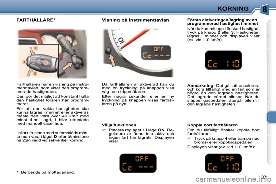 Peugeot 307 CC 2007.5  Ägarmanual (in Swedish) 87
KÖRNING
  Första aktiveringen/lagring av en  
programmerad hastighet i minnet  
 När du kommit upp i önskad hastighet  
tryck  på  knapp    2   eller    3 .  Hastigheten 
lagras  i  minnet  oc