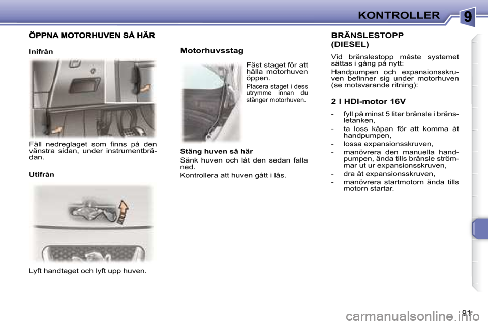 Peugeot 307 CC 2007.5  Ägarmanual (in Swedish) 91
KONTROLLER
 Lyft handtaget och lyft upp huven.        Motorhuvsstag 
BRÄNSLESTOPP
(DIESEL)
 Vid  bränslestopp  måste  systemet  
sättas i gång på nytt:  
 Handpumpen  och  expansionsskru- 
�v