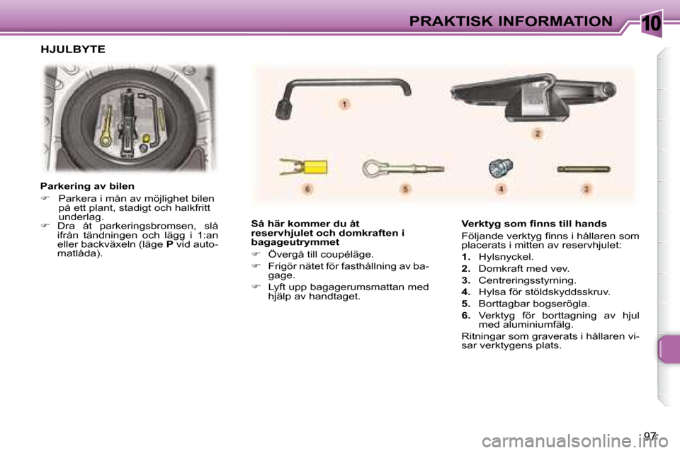 Peugeot 307 CC 2007.5  Ägarmanual (in Swedish) 10
97
PRAKTISK INFORMATION
   Så här kommer du åt  
reservhjulet och domkraften i 
bagageutrymmet  
   
�    Övergå till coupéläge. 
  
�    Frigör nätet för fasthållning av ba-
gage.