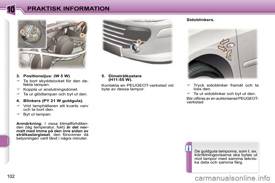 Peugeot 307 CC 2007.5  Ägarmanual (in Swedish) 10
i
102
PRAKTISK INFORMATION   
�    Tryck  sidoblinker  framåt  och  ta 
loss den. 
  
�    Ta ut sidoblinker och byt ut den.  
 Bör utföras av en auktoriserad PEUGEOT-verkstad 
   3.  Posi