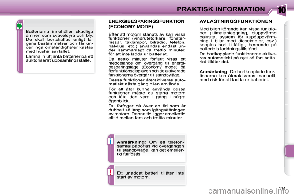 Peugeot 307 CC 2007.5  Ägarmanual (in Swedish) 10
i
!
111
PRAKTISK INFORMATION
  ENERGIBESPARINGSFUNKTION 
(ECONOMY MODE) 
 Efter att motorn stängts av kan vissa  
funktioner  (vindrutetorkare,  fönster-
hissar,  taklampor,  bilradio,  telefon, 