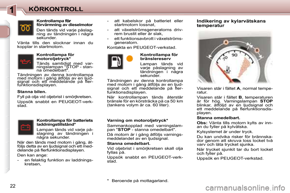 Peugeot 307 CC 2007.5  Ägarmanual (in Swedish) 22
KÖRKONTROLL  Varning om motoroljetryck *   
 Sammankopplad  med  varningslam- 
pan " STOP   - stanna omedelbart". 
 Då motorn är i gång åtföljs varnings-
meddelandet av en ljudsignal.  
  
St