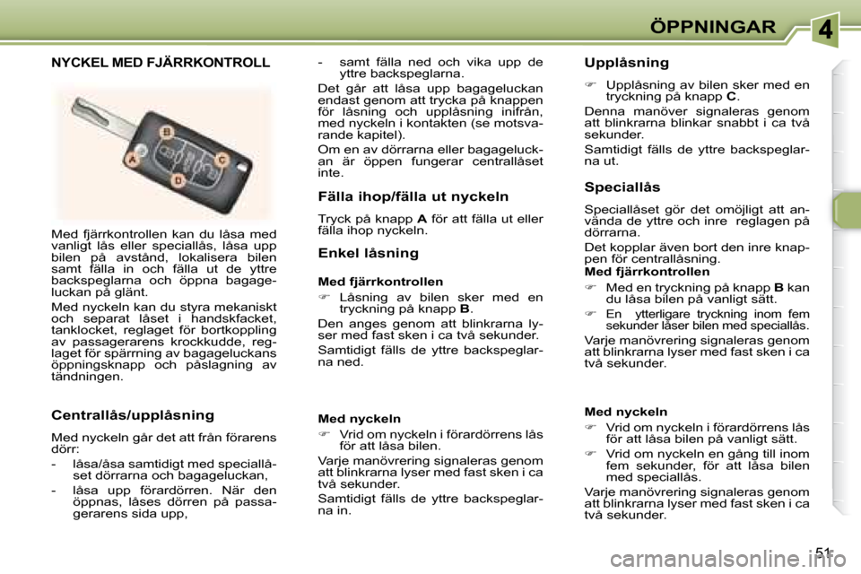 Peugeot 307 CC 2007.5  Ägarmanual (in Swedish) 51
ÖPPNINGAR
 Med  fjärrkontrollen  kan  du  låsa  med  
vanligt  lås  eller  speciallås,  låsa  upp 
bilen  på  avstånd,  lokalisera  bilen 
samt  fälla  in  och  fälla  ut  de  yttre 
back