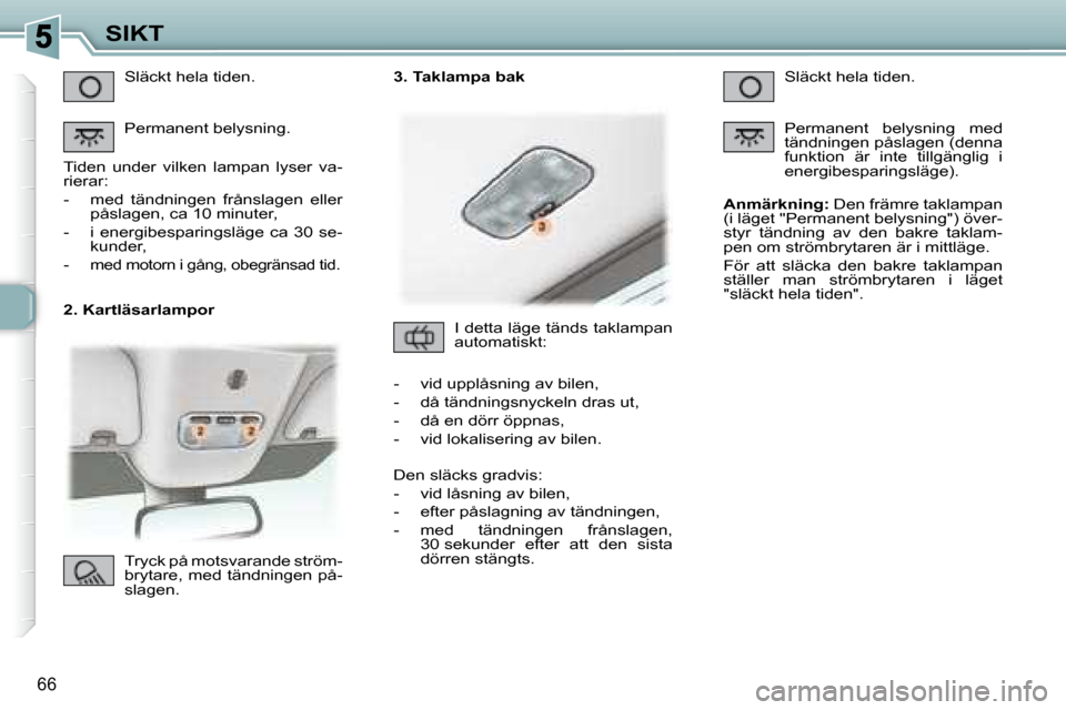 Peugeot 307 CC 2007.5  Ägarmanual (in Swedish) 66
SIKT
   2. Kartläsarlampor   Släckt hela tiden.  
 Permanent belysning. 
 Tiden  under  vilken  lampan  lyser  va- 
rierar:  
   -   med  tändningen  frånslagen  eller  påslagen, ca 10 minuter