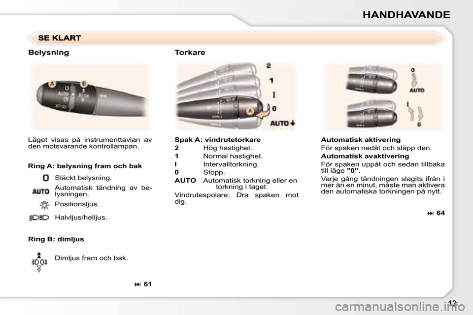 Peugeot 307 CC 2007.5  Ägarmanual (in Swedish) HANDHAVANDE
  
Spak A: vindrutetorkare   
  
2    Hög hastighet. 
  
1    Normal hastighet. 
  
I    Intervalltorkning. 
  
0    Stopp. 
  
AUTO      Automatisk torkning eller en 
torkning i taget. 
