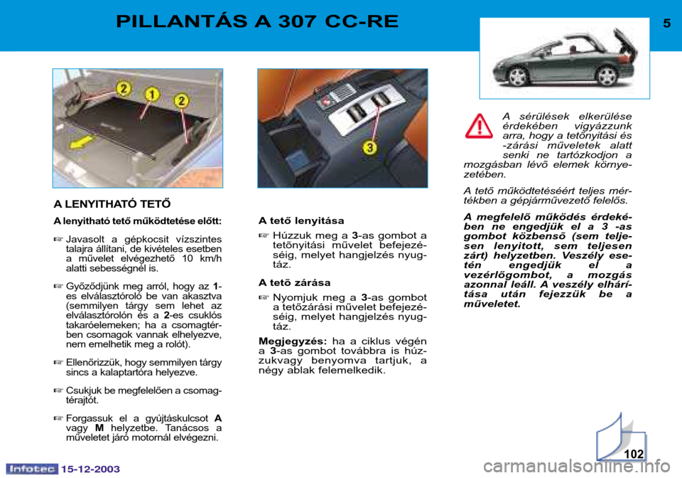Peugeot 307 CC 2003.5  Kezelési útmutató (in Hungarian) 15-12-2003
102
5PILLANTÁS A 307 CC-RE
A LENYITHATÓ TETŐ 
A lenyitható tető működtetése előtt: Javasolt  a  gépkocsit  vízszintes 
talajra állítani, de kivételes esetben
a  művelet  elv