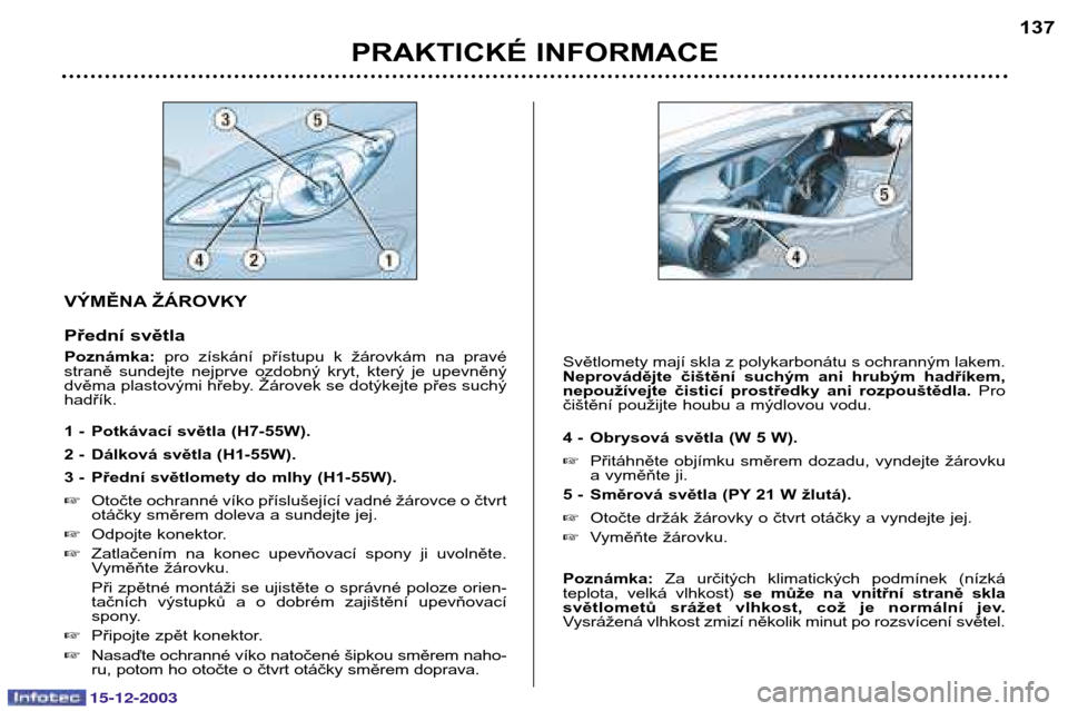 Peugeot 307 CC 2003.5  Návod k obsluze (in Czech) 15-12-2003
PRAKTICKÉ INFORMACE137
VÝMĚNA ŽÁROVKY 
Přední světla Poznámka: 
pro  získání  přístupu  k  žárovkám  na  pravé
straně  sundejte  nejprve  ozdobný  kryt,  který  je  upe