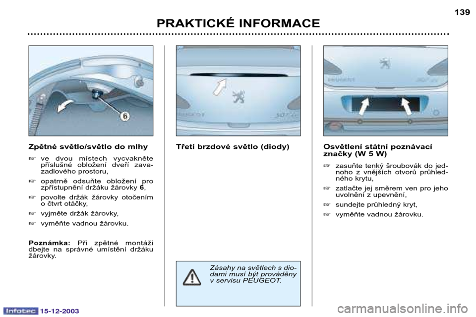 Peugeot 307 CC 2003.5  Návod k obsluze (in Czech) 15-12-2003
PRAKTICKÉ INFORMACE139
Osvětlení státní poznávací 
značky (W 5 W) 
zasuňte  tenký  šroubovák  do  jed- 
noho  z  vnějších  otvorů  průhled-
ného krytu,
 zatlačte  jej  