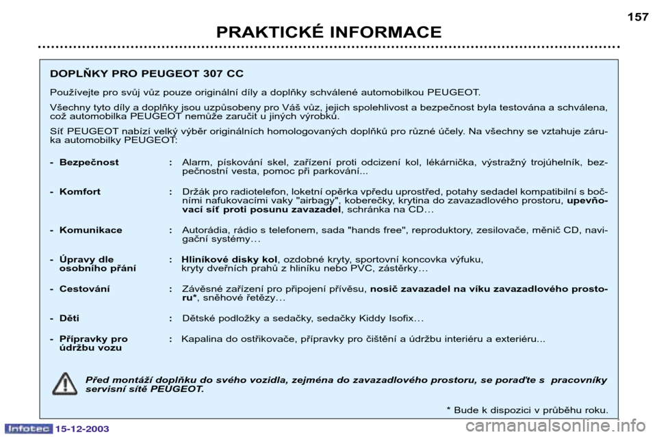Peugeot 307 CC 2003.5  Návod k obsluze (in Czech) 15-12-2003
PRAKTICKÉ INFORMACE157
DOPLŇKY PRO PEUGEOT 307 CC 
Používejte pro svůj vůz pouze originální díly a doplňky schválené automobilkou PEUGEOT. Všechny tyto díly a doplňky jsou uz