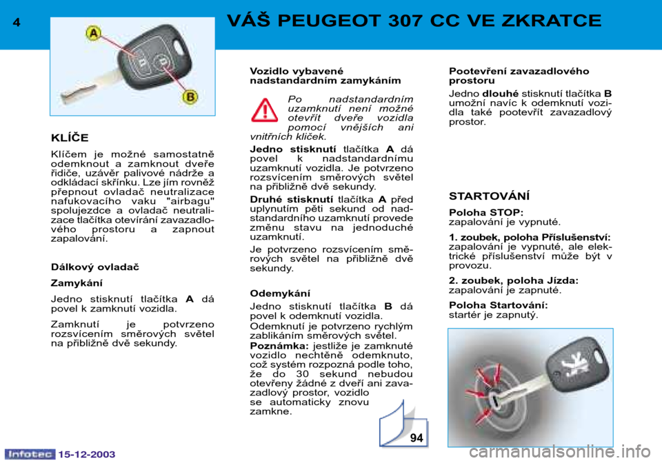 Peugeot 307 CC 2003.5  Návod k obsluze (in Czech) 15-12-2003
94
4VÁŠ PEUGEOT 307 CC VE ZKRATCE
KLÍČE 
Klíčem  je  možné  samostatně 
odemknout  a  zamknout  dveře
řidiče,  uzávěr  palivové  nádrže  a
odkládací skřínku. Lze jím r