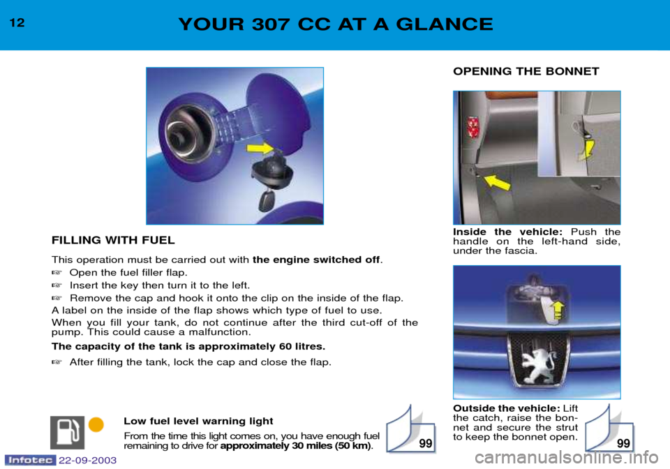 Peugeot 307 CC 2003 User Guide 9999
12YOUR 307 CC AT A GLANCE
Outside the vehicle: Lift
the catch, raise the bon- net and secure the strutto keep the bonnet open.
OPENING THE BONNET
FILLING WITH FUEL This operation must be carried 