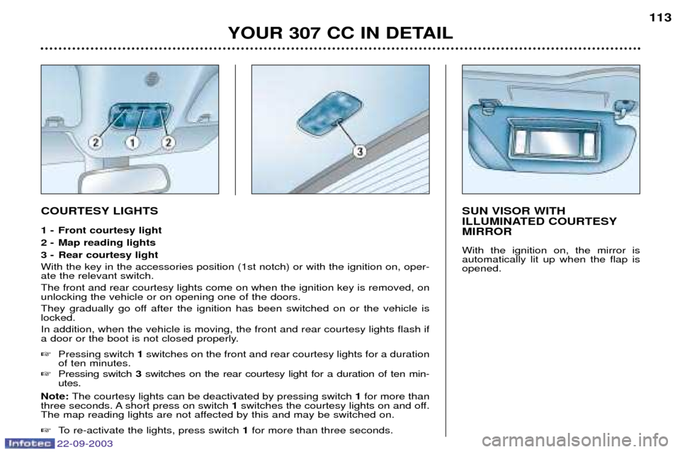 Peugeot 307 CC 2003  Owners Manual YOUR 307 CC IN DETAIL113
SUN VISOR WITH 
ILLUMINATED COURTESYMIRROR With the ignition on, the mirror is automatically lit up when the flap isopened.COURTESY LIGHTS 
1 -  Front courtesy light 
2 - Map 