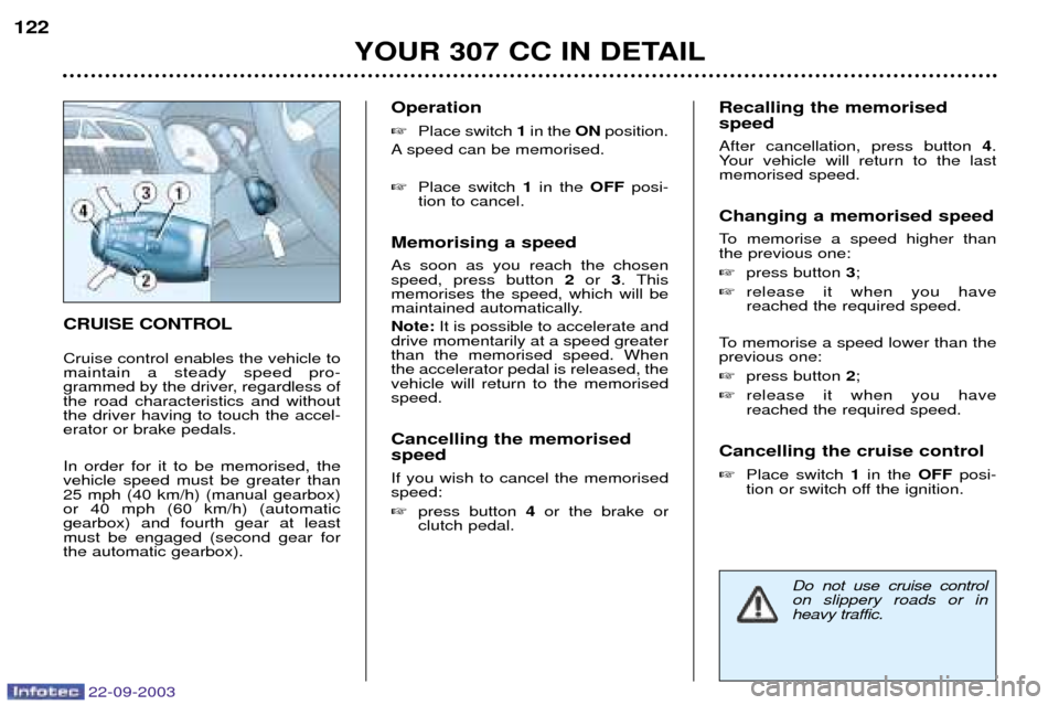 Peugeot 307 CC 2003 Owners Manual 22-09-2003
YOUR 307 CC IN DETAIL
122
CRUISE CONTROL Cruise control enables the vehicle to maintain a steady speed pro-
grammed by the driver, regardless ofthe road characteristics and withoutthe drive Peugeot 307 CC 2003 Owners Manual 22-09-2003
YOUR 307 CC IN DETAIL
122
CRUISE CONTROL Cruise control enables the vehicle to maintain a steady speed pro-
grammed by the driver, regardless ofthe road characteristics and withoutthe drive