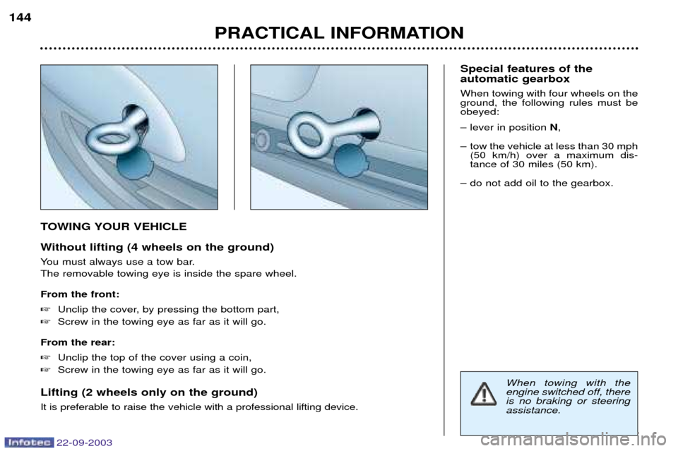 Peugeot 307 CC 2003  Owners Manual 22-09-2003
PRACTICAL INFORMATION
144
TOWING YOUR VEHICLE 
Without lifting (4 wheels on the ground) 
You must always use a tow bar. The removable towing eye is inside the spare wheel. From the front: 