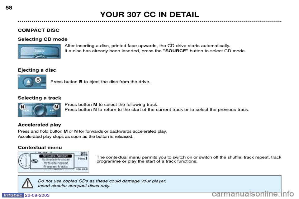 Peugeot 307 CC 2003 Workshop Manual 22-09-2003
YOUR 307 CC IN DETAIL
58
COMPACT DISC Selecting CD mode After inserting a disc, printed face upwards, the CD drive starts automatically. If a disc has already been inserted, press the "SOU Peugeot 307 CC 2003 Workshop Manual 22-09-2003
YOUR 307 CC IN DETAIL
58
COMPACT DISC Selecting CD mode After inserting a disc, printed face upwards, the CD drive starts automatically. If a disc has already been inserted, press the "SOU