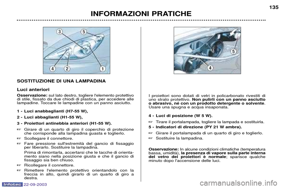 Peugeot 307 CC 2003  Manuale del proprietario (in Italian) 22-09-2003
INFORMAZIONI PRATICHE135
SOSTITUZIONE DI UNA LAMPADINA Luci anteriori Osservazione:
sul lato destro, togliere lelemento protettivo
di stile, fissato da due chiodi di plastica, per accedere