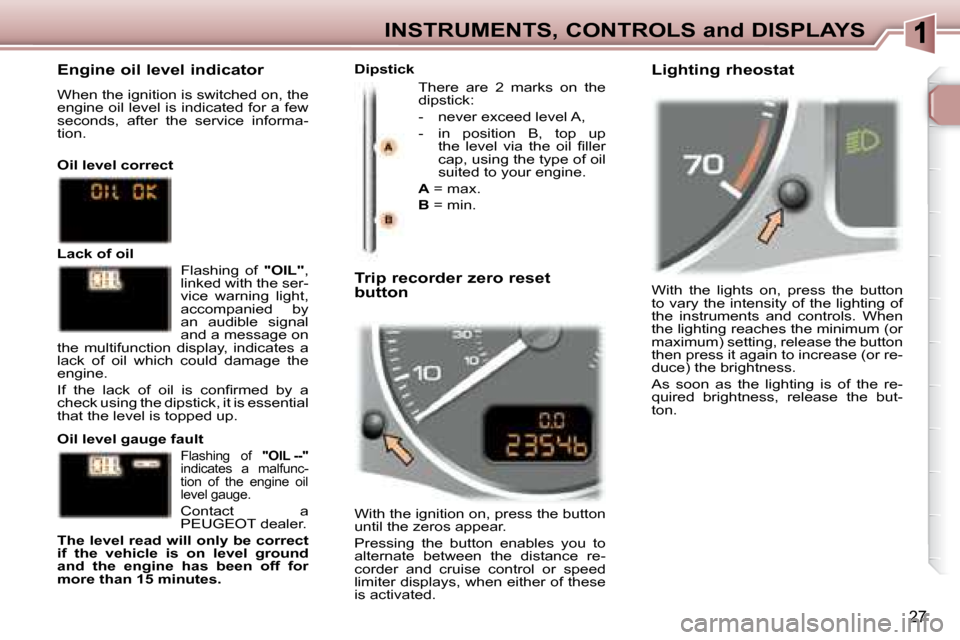 Peugeot 307 SW 2007.5 Owners Guide 27
INSTRUMENTS, CONTROLS and DISPLAYS
� �W�i�t�h�  �t�h�e�  �l�i�g�h�t�s�  �o�n�,�  �p�r�e�s�s�  �t�h�e�  �b�u�t�t�o�n�  
to vary the intensity of the lighting of 
the  instruments  and  controls.  Wh