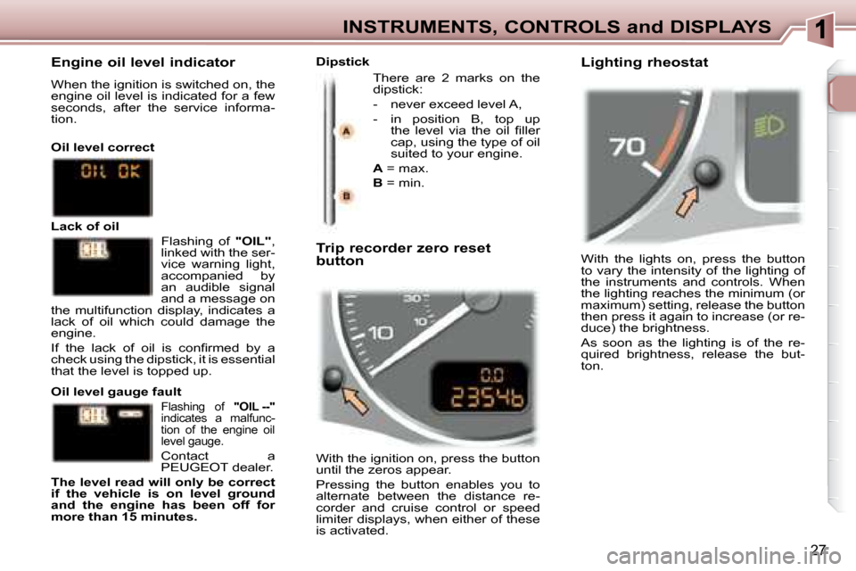 Peugeot 307 SW 2007.5  Owners Manual 27
INSTRUMENTS, CONTROLS and DISPLAYS
� �W�i�t�h�  �t�h�e�  �l�i�g�h�t�s�  �o�n�,�  �p�r�e�s�s�  �t�h�e�  �b�u�t�t�o�n�  
to vary the intensity of the lighting of 
the  instruments  and  controls.  Wh