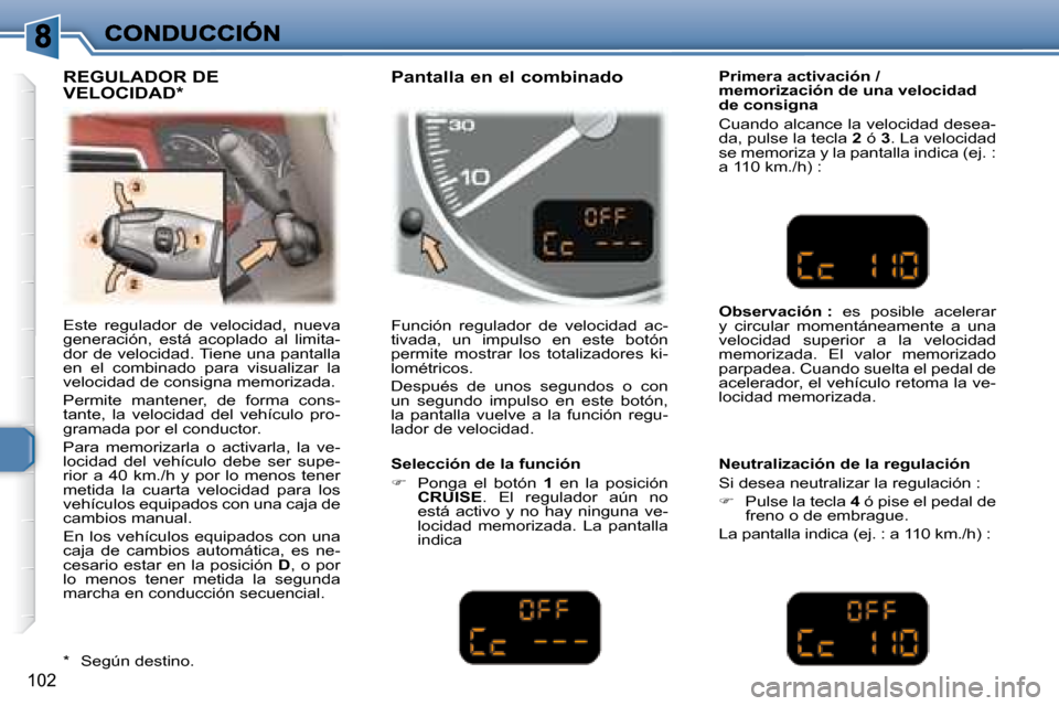 Peugeot 307 SW 2007.5  Manual del propietario (in Spanish) 102
 Este  regulador  de  velocidad,  nueva  
generación,  está  acoplado  al  limita-
dor de velocidad. Tiene una pantalla 
en  el  combinado  para  visualizar  la 
velocidad de consigna memorizada