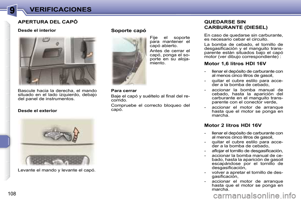 Peugeot 307 SW 2007.5  Manual del propietario (in Spanish) 108
VERIFICACIONES
 Bascule  hacia  la  derecha,  el  mando  
situado  en  el  lado  izquierdo,  debajo 
del panel de instrumentos.    
 Levante el mando y levante el capó.        Soporte capó 
  QU