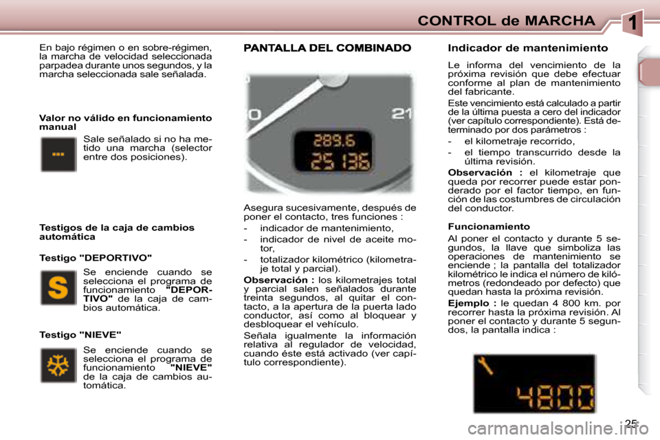 Peugeot 307 SW 2007.5  Manual del propietario (in Spanish) 25
CONTROL de MARCHA
 En bajo régimen o en sobre-régimen,  
la  marcha  de  velocidad  seleccionada 
parpadea durante unos segundos, y la 
marcha seleccionada sale señalada.  
 Se  enciende  cuando